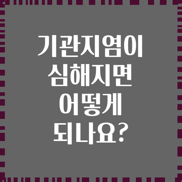 기관지염이 심해지면 어떻게 되나요?