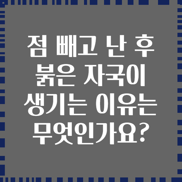 점 빼고 난 후 붉은 자국이 생기는 이유는 무엇인가요?