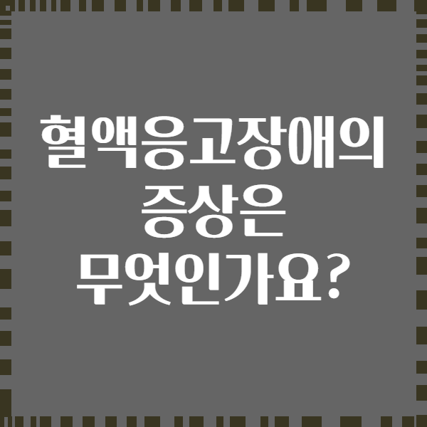 혈액응고장애의 증상은 무엇인가요?