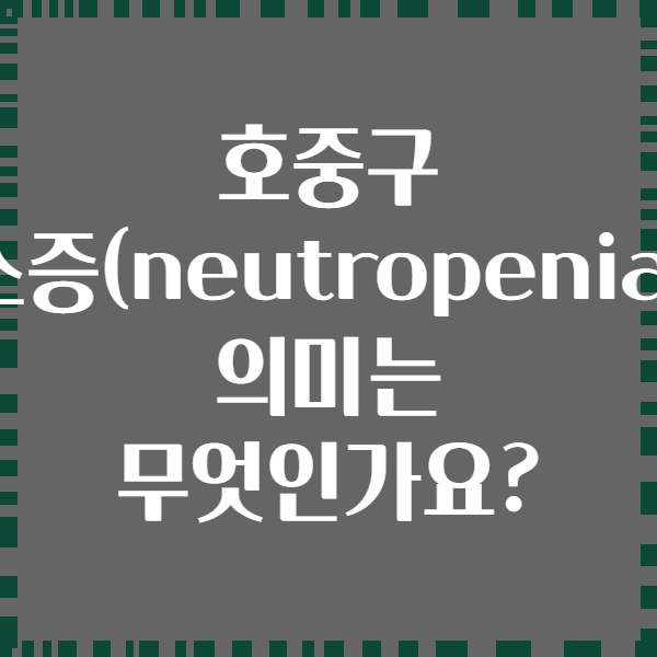 호중구 감소증(neutropenia)의 의미는 무엇인가요?