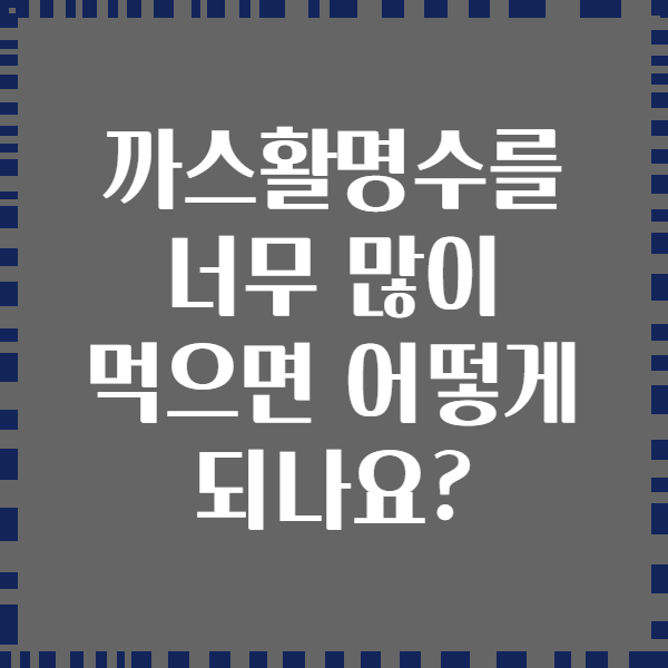 까스활명수를 너무 많이 먹으면 어떻게 되나요?