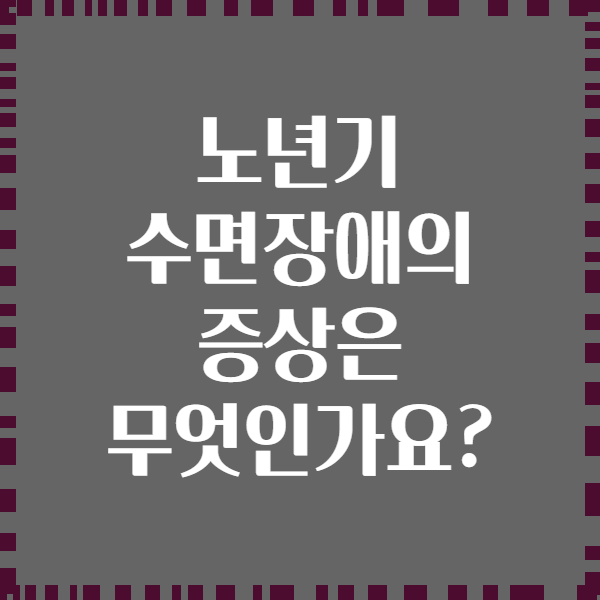 노년기 수면장애의 증상은 무엇인가요?