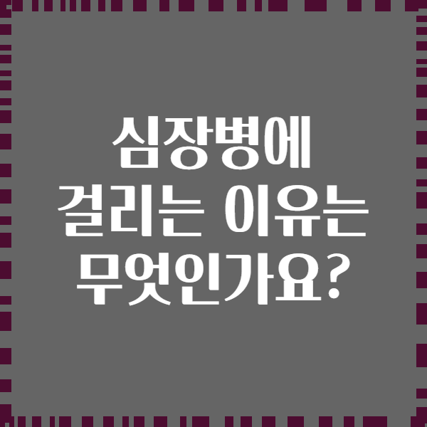 심장병에 걸리는 이유는 무엇인가요?