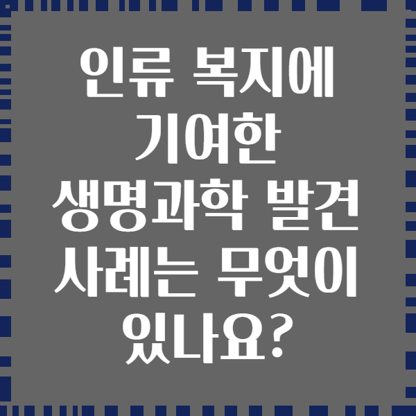 인류 복지에 기여한 생명과학 발견 사례는 무엇이 있나요?