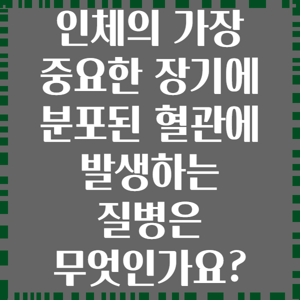 인체의 가장 중요한 장기에 분포된 혈관에 발생하는 질병은 무엇인가요?