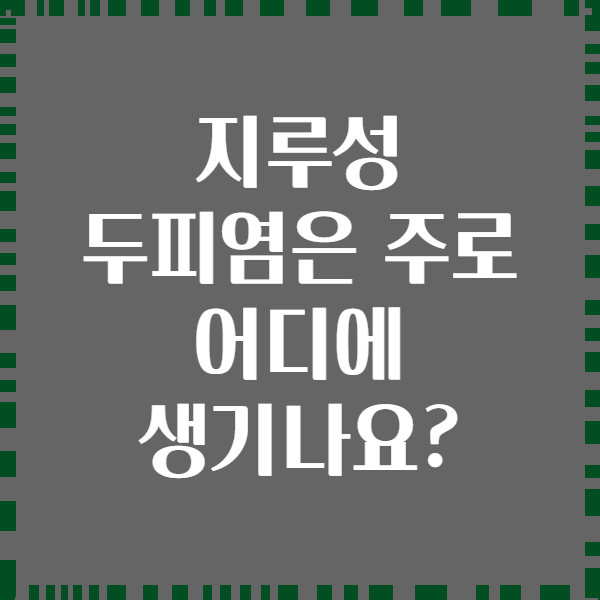 지루성 두피염은 주로 어디에 생기나요?
