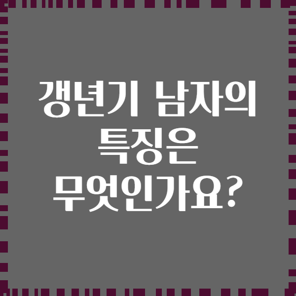 갱년기 남자의 특징은 무엇인가요?