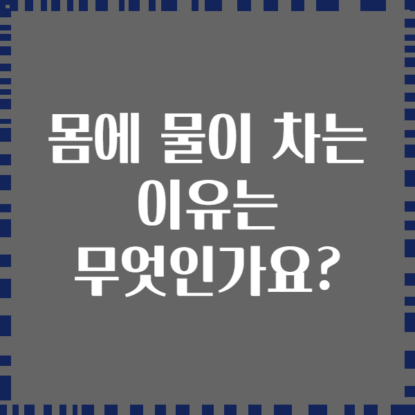 몸에 물이 차는 이유는 무엇인가요?