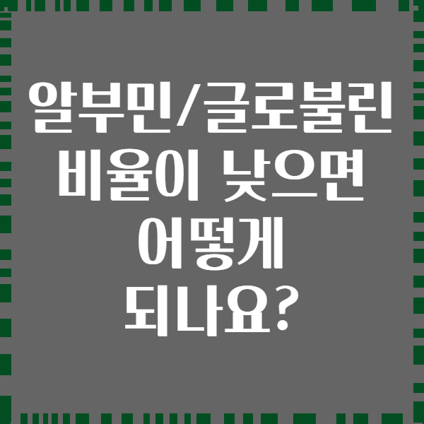 알부민/글로불린 비율이 낮으면 어떻게 되나요?