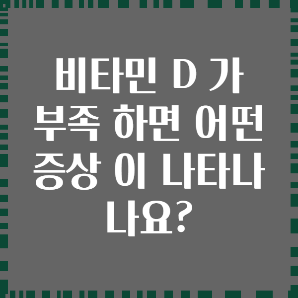 비타민 D 가 부족 하면 어떤 증상 이 나타나 나요?
