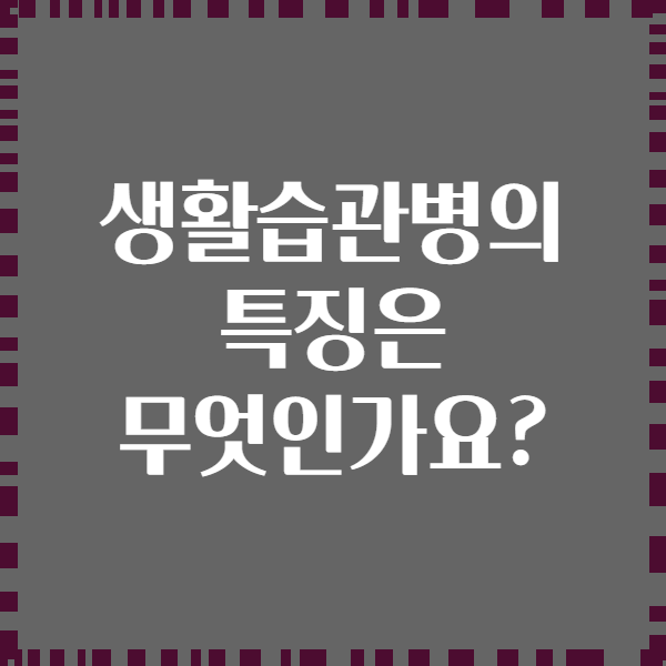 생활습관병의 특징은 무엇인가요?